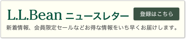 L.L.Beanニュースレター　登録はこちら　新着情報、会員限定セールなどお得な情報をいち早くお届けします。